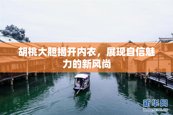 胡桃大胆揭开内衣，展现自信魅力的新风尚
