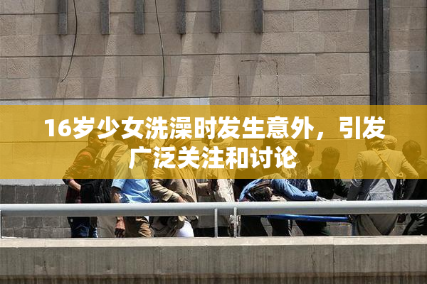 16岁少女洗澡时发生意外，引发广泛关注和讨论