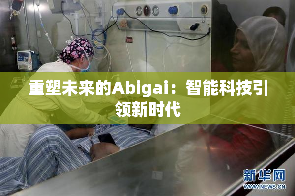 重塑未来的Abigai：智能科技引领新时代