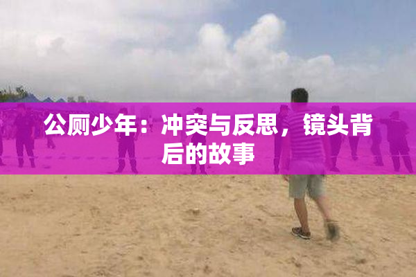 公厕少年：冲突与反思，镜头背后的故事