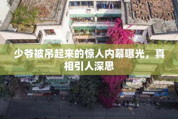 少爷被吊起来的惊人内幕曝光，真相引人深思