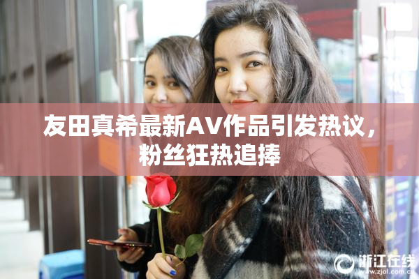 友田真希最新AV作品引发热议，粉丝狂热追捧