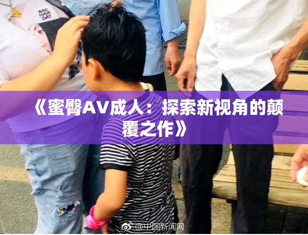 《蜜臀AV成人：探索新视角的颠覆之作》