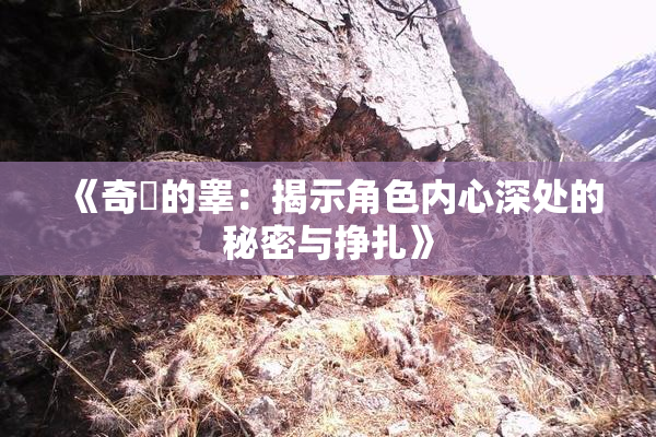《奇犽的睾：揭示角色内心深处的秘密与挣扎》