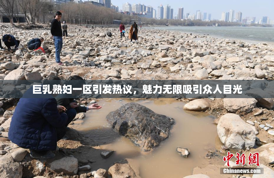 巨乳熟妇一区引发热议，魅力无限吸引众人目光