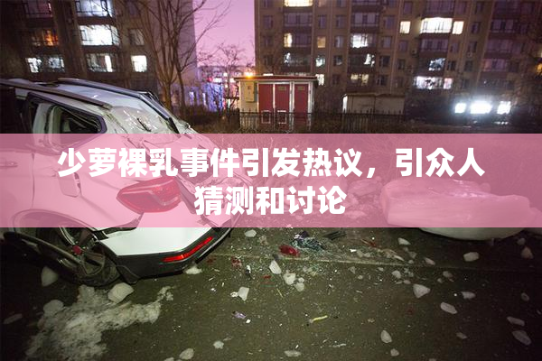 少萝裸乳事件引发热议，引众人猜测和讨论