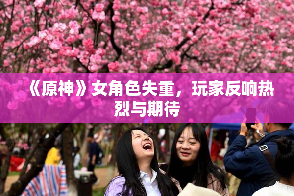 《原神》女角色失重，玩家反响热烈与期待