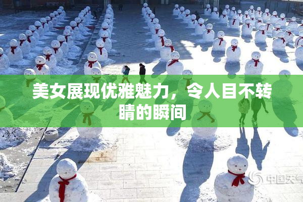 美女展现优雅魅力，令人目不转睛的瞬间
