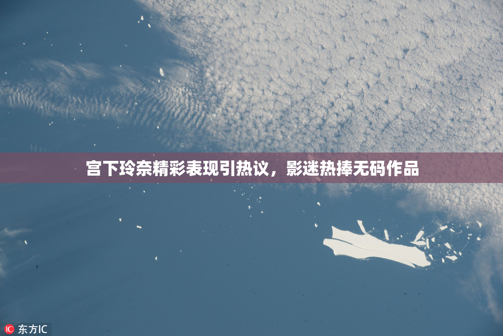 宫下玲奈精彩表现引热议，影迷热捧无码作品