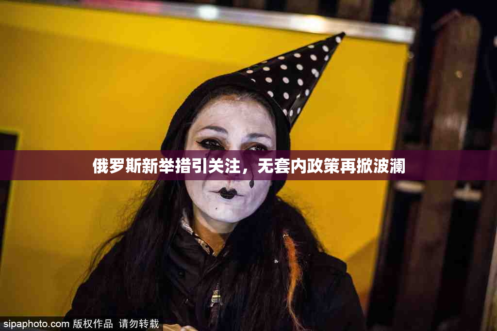 俄罗斯新举措引关注，无套内政策再掀波澜