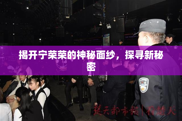 揭开宁荣荣的神秘面纱，探寻新秘密