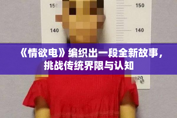 《情欲电》编织出一段全新故事，挑战传统界限与认知