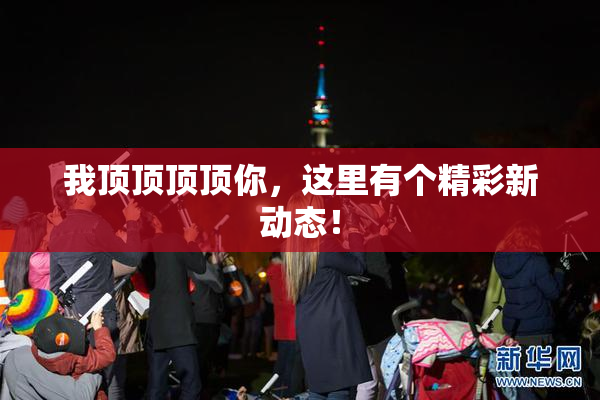 我顶顶顶顶你，这里有个精彩新动态！