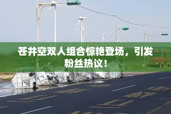 苍井空双人组合惊艳登场，引发粉丝热议！