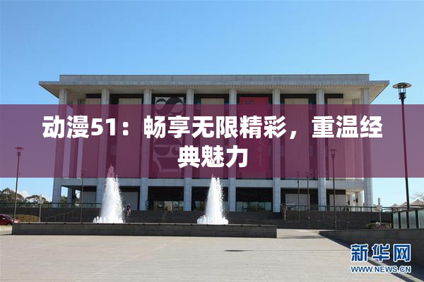 动漫51：畅享无限精彩，重温经典魅力