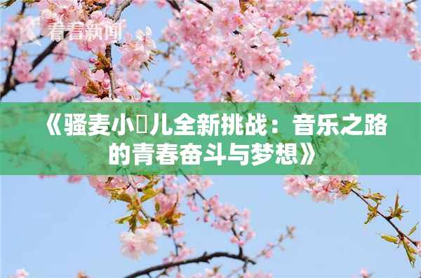 《骚麦小苮儿全新挑战：音乐之路的青春奋斗与梦想》