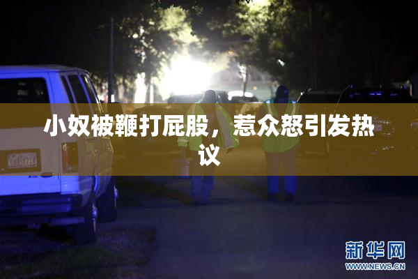 小奴被鞭打屁股，惹众怒引发热议