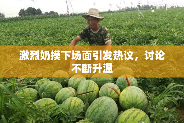 激烈奶摸下场面引发热议，讨论不断升温