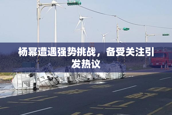 杨幂遭遇强势挑战，备受关注引发热议
