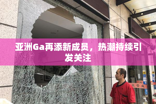 亚洲Ga再添新成员，热潮持续引发关注
