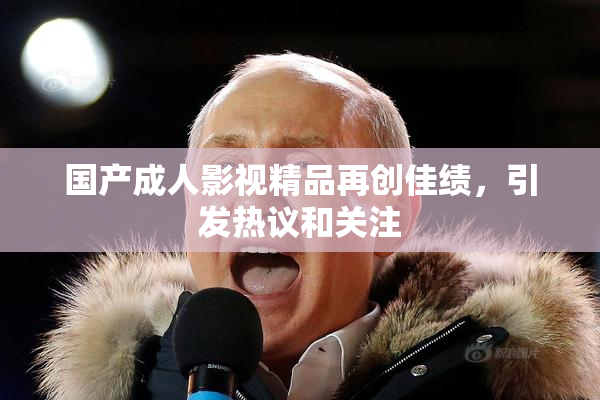 国产成人影视精品再创佳绩，引发热议和关注