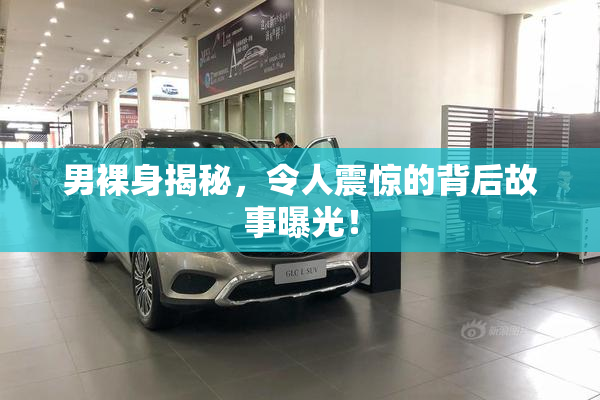 男裸身揭秘，令人震惊的背后故事曝光！
