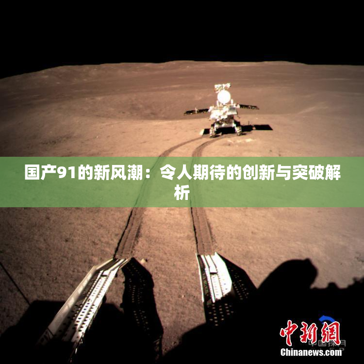 国产91的新风潮：令人期待的创新与突破解析