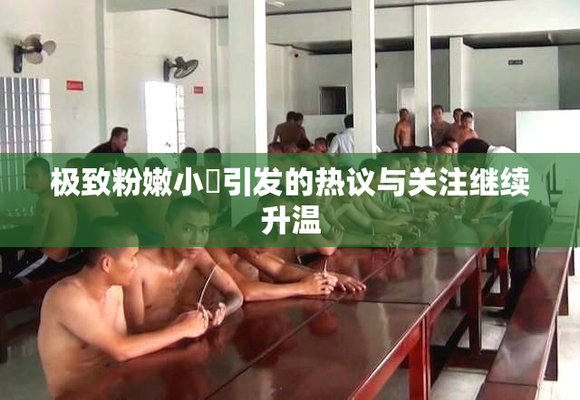极致粉嫩小泬引发的热议与关注继续升温