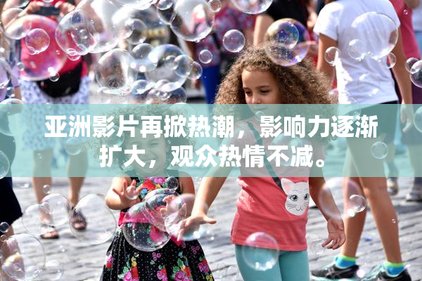 亚洲影片再掀热潮，影响力逐渐扩大，观众热情不减。