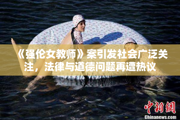 《强伦女教师》案引发社会广泛关注，法律与道德问题再遭热议