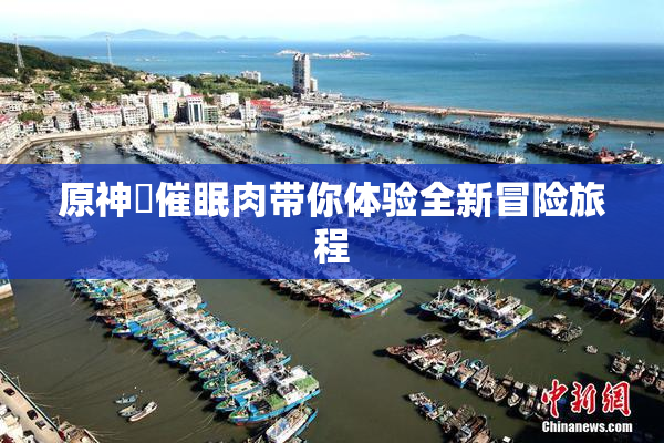 原神婬催眠肉带你体验全新冒险旅程