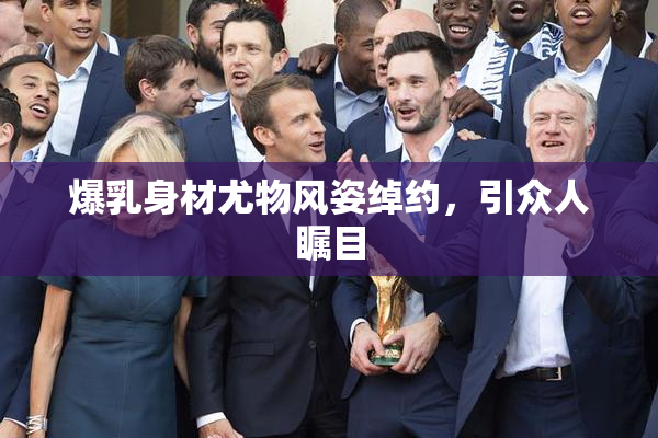 爆乳身材尤物风姿绰约，引众人瞩目