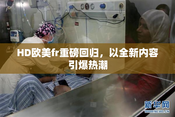 HD欧美fr重磅回归，以全新内容引爆热潮