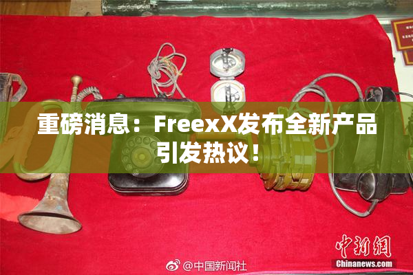 重磅消息：FreexX发布全新产品引发热议！