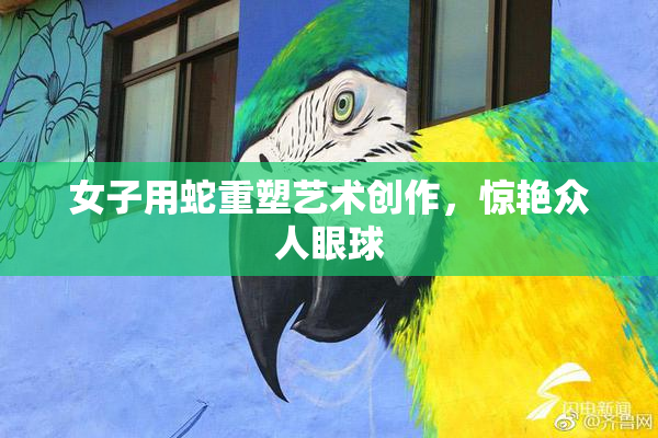 女子用蛇重塑艺术创作，惊艳众人眼球