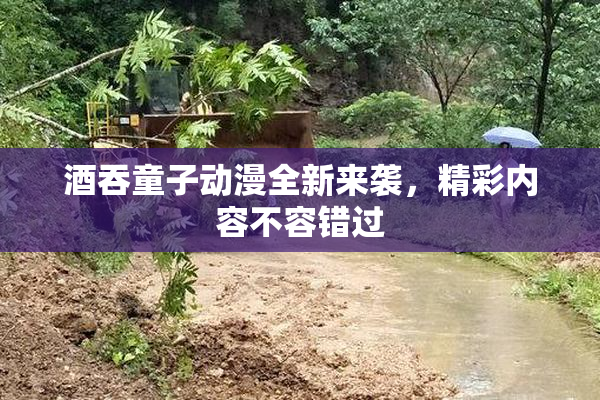 酒吞童子动漫全新来袭，精彩内容不容错过