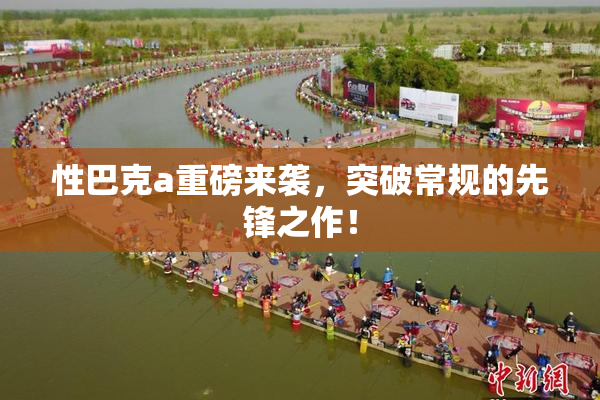 性巴克a重磅来袭，突破常规的先锋之作！