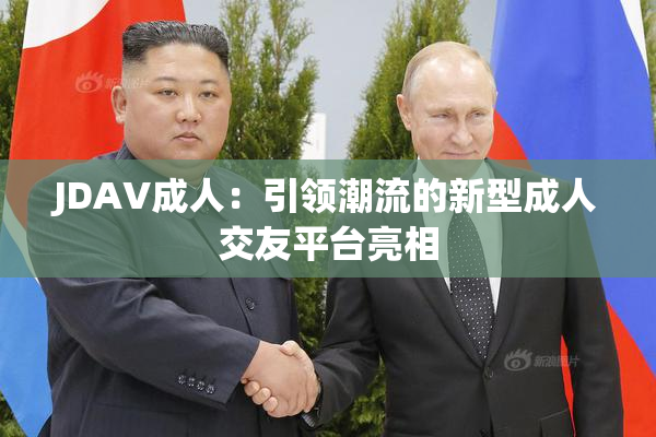 JDAV成人：引领潮流的新型成人交友平台亮相