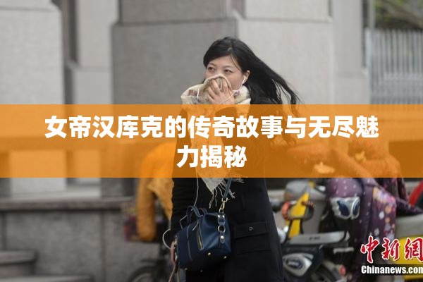 女帝汉库克的传奇故事与无尽魅力揭秘