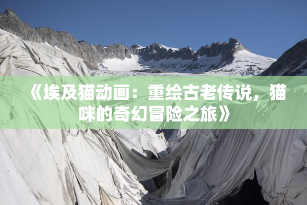 《埃及猫动画：重绘古老传说，猫咪的奇幻冒险之旅》