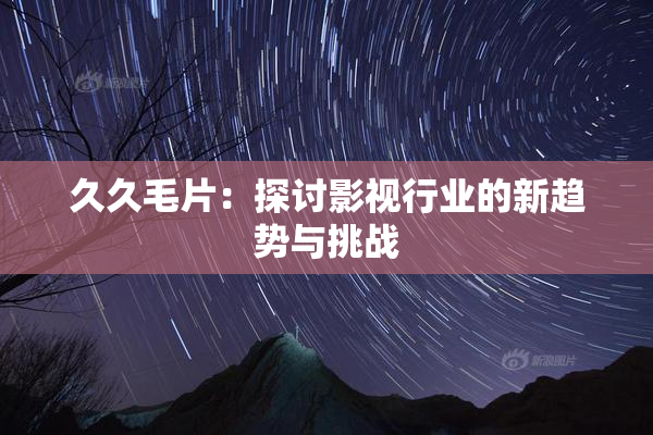 久久毛片：探讨影视行业的新趋势与挑战