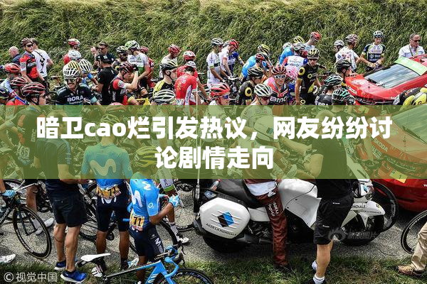 暗卫cao烂引发热议，网友纷纷讨论剧情走向