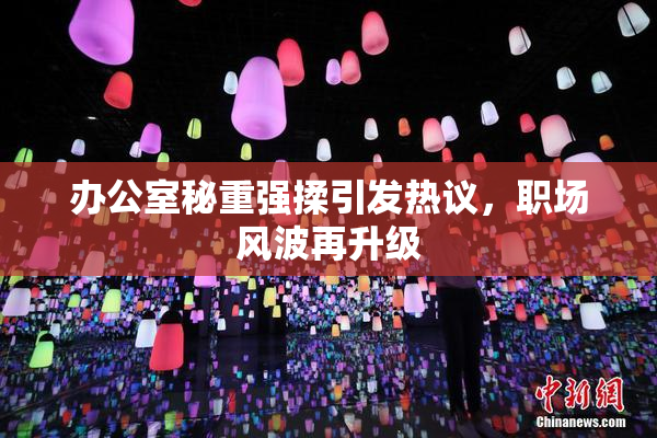 办公室秘重强揉引发热议，职场风波再升级