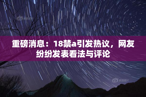 重磅消息：18禁a引发热议，网友纷纷发表看法与评论