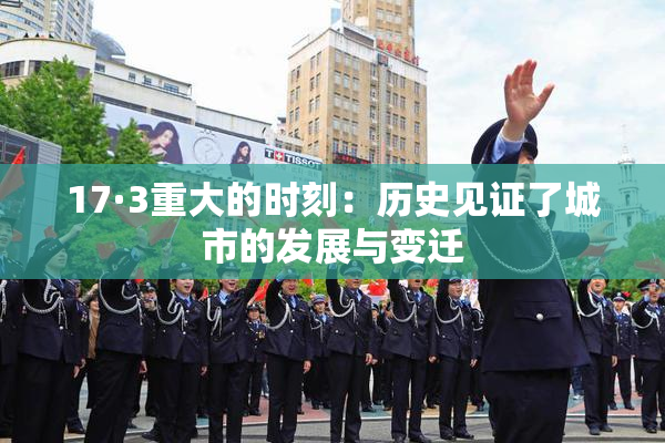 17·3重大的时刻：历史见证了城市的发展与变迁