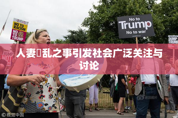 人妻婬乱之事引发社会广泛关注与讨论
