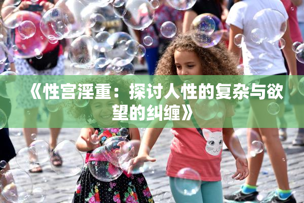 《性宫淫重：探讨人性的复杂与欲望的纠缠》