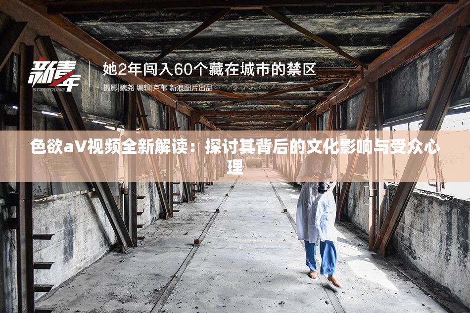 色欲aV视频全新解读：探讨其背后的文化影响与受众心理