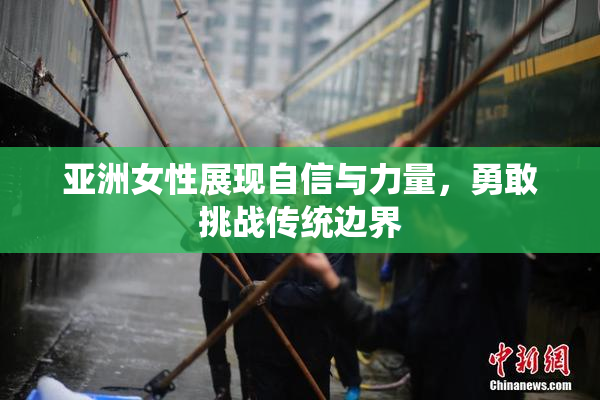 亚洲女性展现自信与力量，勇敢挑战传统边界