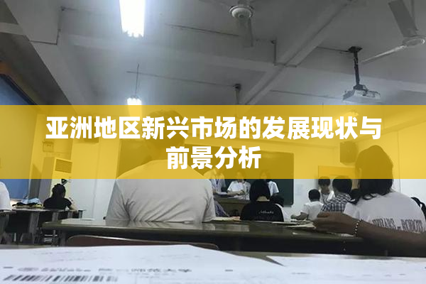 亚洲地区新兴市场的发展现状与前景分析